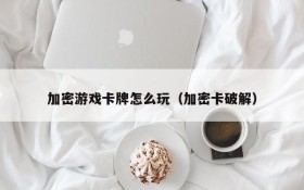加密游戏卡牌怎么玩(加密卡破解)