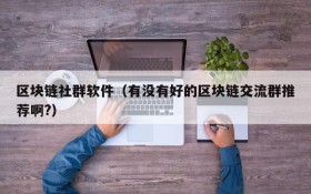 区块链社群软件(有没有好的区块链交流群推荐啊?)