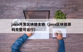 java开发区块链主链(java区块链源码完整可运行)