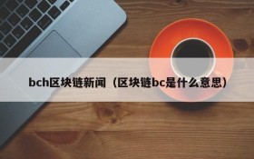 bch区块链新闻(区块链bc是什么意思)
