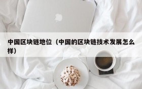 中国区块链地位(中国的区块链技术发展怎么样)