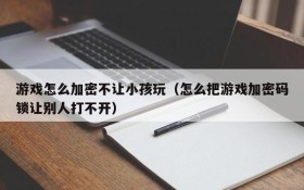 游戏怎么加密不让小孩玩(怎么把游戏加密码锁让别人打不开)