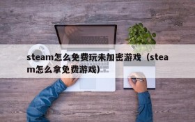 steam怎么免费玩未加密游戏(steam怎么拿免费游戏)