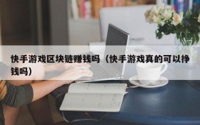 快手游戏区块链赚钱吗(快手游戏真的可以挣钱吗)