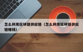 怎么利用区块链供应链(怎么利用区块链供应链赚钱)