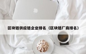 区块链供应链企业排名（区块链厂商排名）