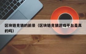 区块链竞猜的前景(区块链竞猜游戏平台是真的吗)