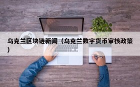 乌克兰区块链新闻(乌克兰数字货币审核政策)