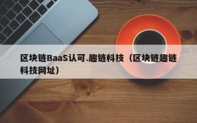 区块链BaaS认可.趣链科技(区块链趣链科技网址)