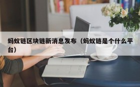 蚂蚁链区块链新消息发布(蚂蚁链是个什么平台)