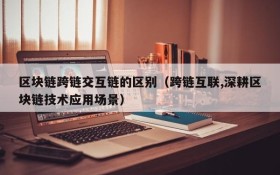区块链跨链交互链的区别(跨链互联,深耕区块链技术应用场景)
