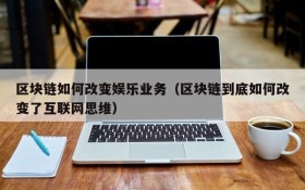 区块链如何改变娱乐业务(区块链到底如何改变了互联网思维)