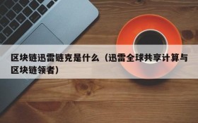 区块链迅雷链克是什么(迅雷全球共享计算与区块链领者)