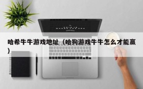 哈希牛牛游戏地址（哈狗游戏牛牛怎么才能赢）