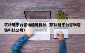 区块链平台咨询趣链科技(区块链平台咨询趣链科技公司)