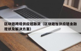 区块链跨境供应链融资(区块链加供应链金融现状及解决方案)