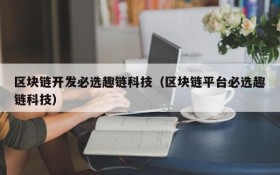 区块链开发必选趣链科技(区块链平台必选趣链科技)