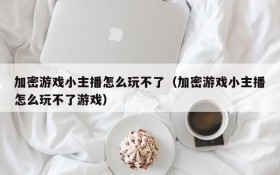 加密游戏小主播怎么玩不了(加密游戏小主播怎么玩不了游戏)
