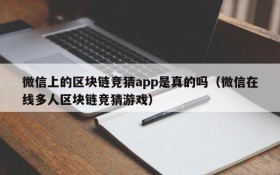 微信上的区块链竞猜app是真的吗(微信在线多人区块链竞猜游戏)