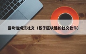 区块链娱乐社交(基于区块链的社交软件)