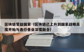 区块链受益国家(区块链已上升到国家战略高度开始与各行各业深度融合)