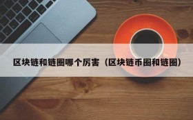 区块链和链圈哪个厉害(区块链币圈和链圈)