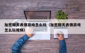 加密聊天表情游戏怎么玩(加密聊天表情游戏怎么玩视频)