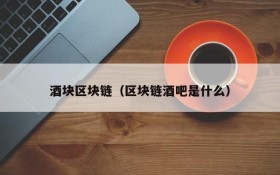 酒块区块链(区块链酒吧是什么)