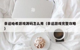 幸运哈希游戏源码怎么用(幸运游戏完整攻略)