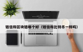 链信和区块链哪个好(链信和比特币一样吗)