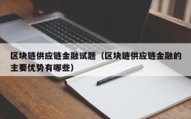 区块链供应链金融试题(区块链供应链金融的主要优势有哪些)