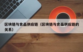 区块链与食品供应链(区块链与食品供应链的关系)