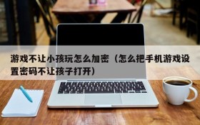 游戏不让小孩玩怎么加密(怎么把手机游戏设置密码不让孩子打开)