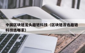 中国区块链龙头趣链科技（区块链首选趣链 科技选哪家）