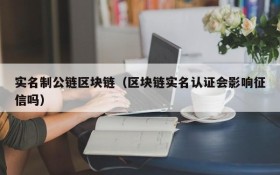 实名制公链区块链(区块链实名认证会影响征信吗)