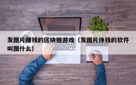 发图片赚钱的区块链游戏(发图片挣钱的软件叫图什么)
