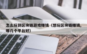 怎么玩到区块链游戏赚钱(想玩区块链赚钱,哪几个平台好)
