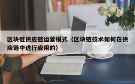 区块链供应链运营模式(区块链技术如何在供应链中进行应用的)