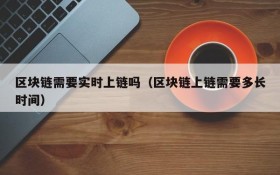 区块链需要实时上链吗(区块链上链需要多长时间)