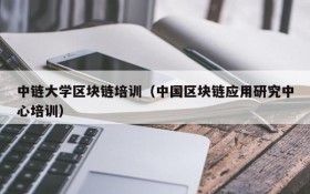 中链大学区块链培训（中国区块链应用研究中心培训）