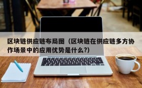 区块链供应链布局图(区块链在供应链多方协作场景中的应用优势是什么?)
