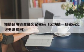 知链区块链金融忘记密码(区块链一旦密码忘记无法找回)