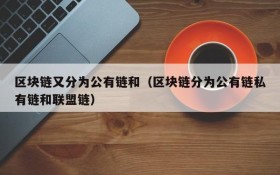 区块链又分为公有链和(区块链分为公有链私有链和联盟链)