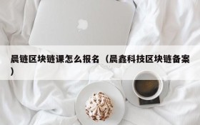 晨链区块链课怎么报名(晨鑫科技区块链备案)