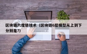 区块链六度链技术(区块链6层模型从上到下分别是?)