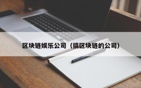 区块链娱乐公司（搞区块链的公司）
