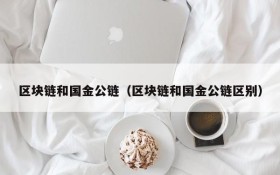 区块链和国金公链(区块链和国金公链区别)