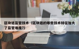 区块链监管技术(区块链的哪些技术特征加大了监管难度?)