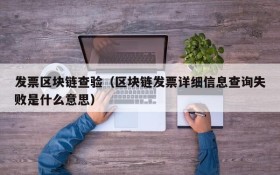 发票区块链查验(区块链发票详细信息查询失败是什么意思)