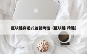 区块链穿透式监管跨链(区块链 跨链)